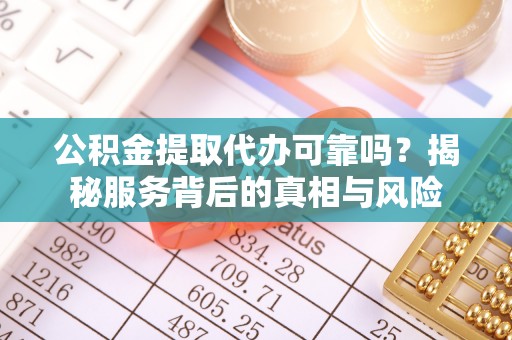 内门公积金提取代办可靠吗？揭秘服务背后的真相与风险