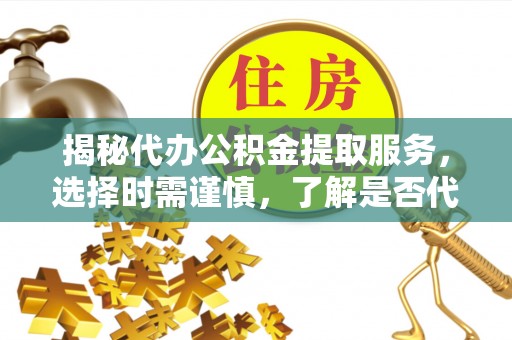 内门揭秘代办公积金提取服务，选择时需谨慎，了解是否代办公积金提取可靠吗？