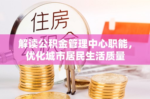 内门解读公积金管理中心职能，优化城市居民生活质量