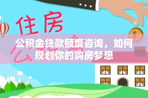 内门公积金贷款额度咨询，如何规划你的购房梦想