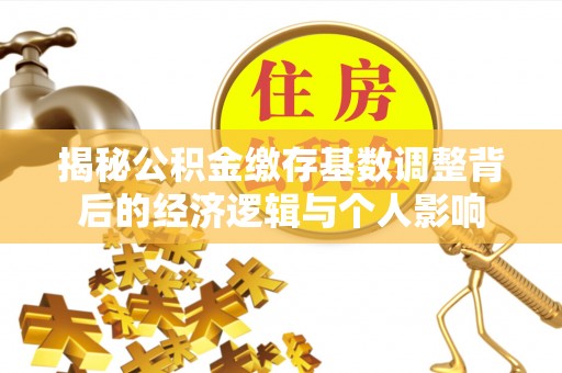 内门揭秘公积金缴存基数调整背后的经济逻辑与个人影响