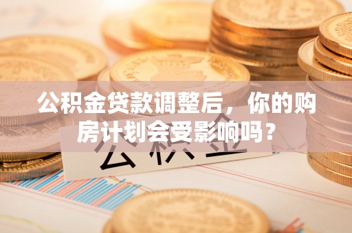 内门公积金贷款调整后，你的购房计划会受影响吗？