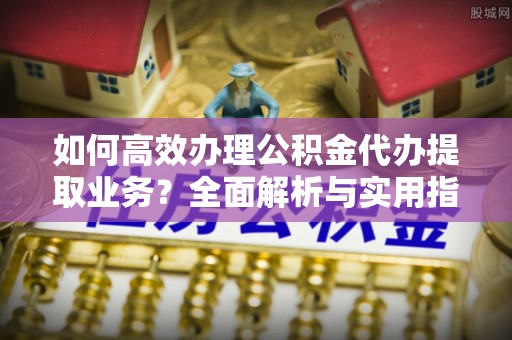 内门如何高效办理公积金代办提取业务？全面解析与实用指南