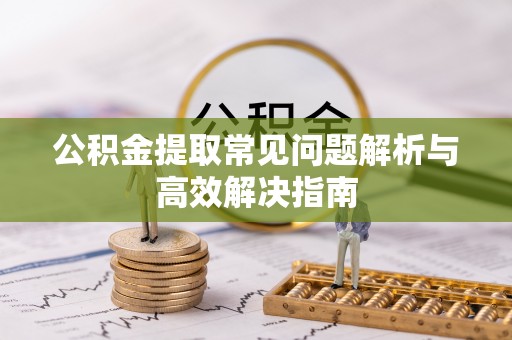 内门公积金提取常见问题解析与高效解决指南