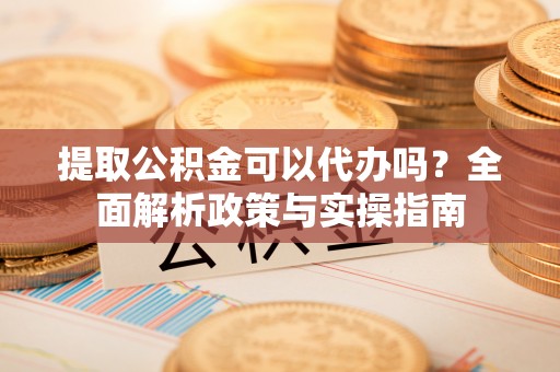 内门提取公积金可以代办吗？全面解析政策与实操指南