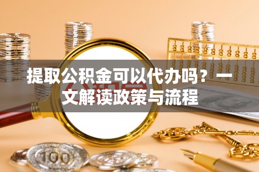 内门提取公积金可以代办吗？一文解读政策与流程