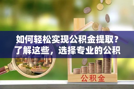 内门如何轻松实现公积金提取？了解这些，选择专业的公积金提取代办服务