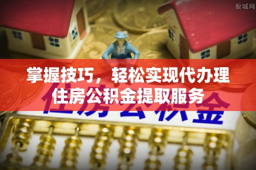 内门掌握技巧，轻松实现代办理住房公积金提取服务