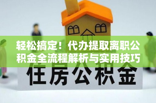 内门轻松搞定！代办提取离职公积金全流程解析与实用技巧