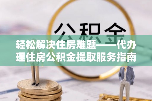 内门轻松解决住房难题——代办理住房公积金提取服务指南