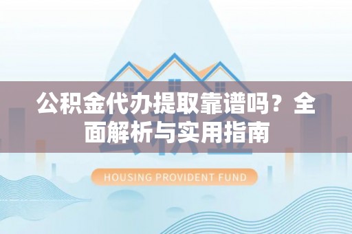 内门公积金代办提取靠谱吗？全面解析与实用指南