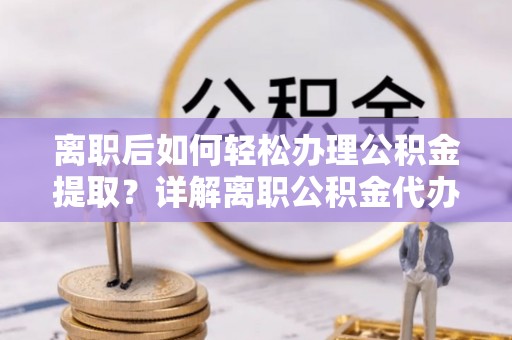 内门离职后如何轻松办理公积金提取？详解离职公积金代办提取流程