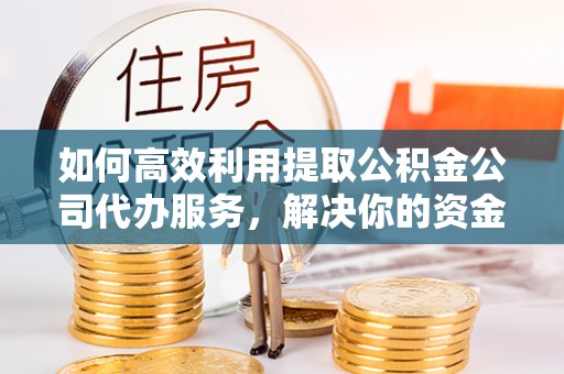 内门如何高效利用提取公积金公司代办服务，解决你的资金难题