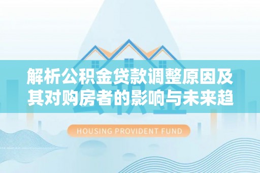 内门解析公积金贷款调整原因及其对购房者的影响与未来趋势