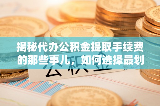 内门揭秘代办公积金提取手续费的那些事儿，如何选择最划算的服务？