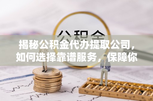 内门揭秘公积金代办提取公司，如何选择靠谱服务，保障你的资金安全