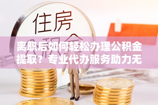 内门离职后如何轻松办理公积金提取？专业代办服务助力无忧