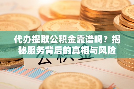 内门代办提取公积金靠谱吗？揭秘服务背后的真相与风险