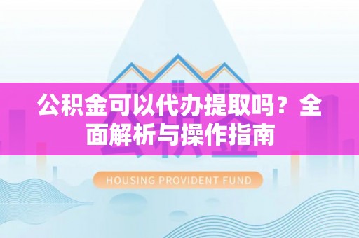 内门公积金可以代办提取吗？全面解析与操作指南