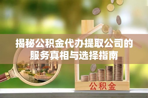 内门揭秘公积金代办提取公司的服务真相与选择指南