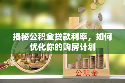 内门揭秘公积金贷款利率，如何优化你的购房计划
