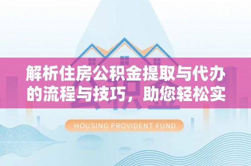 内门解析住房公积金提取与代办的流程与技巧，助您轻松实现资金流动