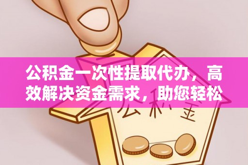 内门公积金一次性提取代办，高效解决资金需求，助您轻松应对生活难题
