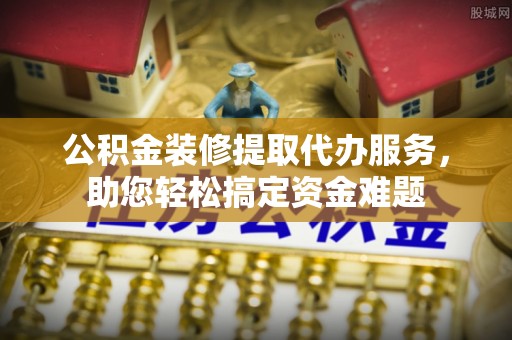 内门公积金装修提取代办服务，助您轻松搞定资金难题