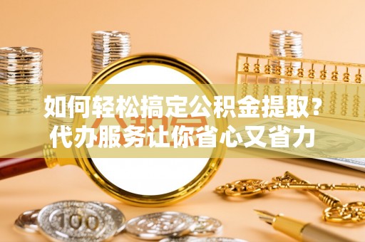 内门如何轻松搞定公积金提取？代办服务让你省心又省力