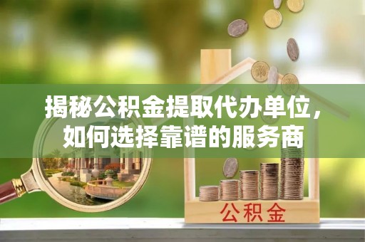 内门揭秘公积金提取代办单位，如何选择靠谱的服务商
