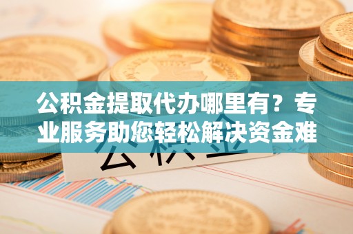 内门公积金提取代办哪里有？专业服务助您轻松解决资金难题