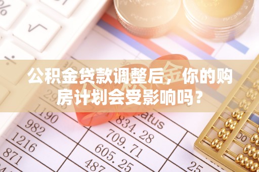 内门公积金贷款调整后，你的购房计划会受影响吗？