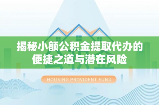 内门揭秘小额公积金提取代办的便捷之道与潜在风险