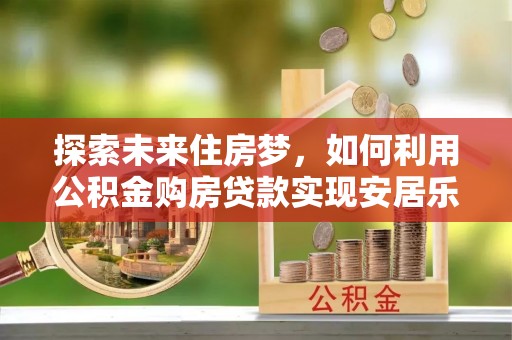 内门探索未来住房梦，如何利用公积金购房贷款实现安居乐业