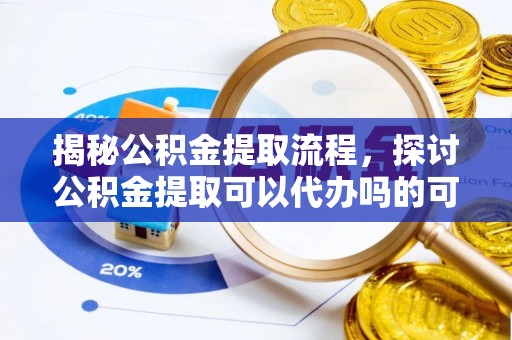 内门揭秘公积金提取流程，探讨公积金提取可以代办吗的可行性与注意事项