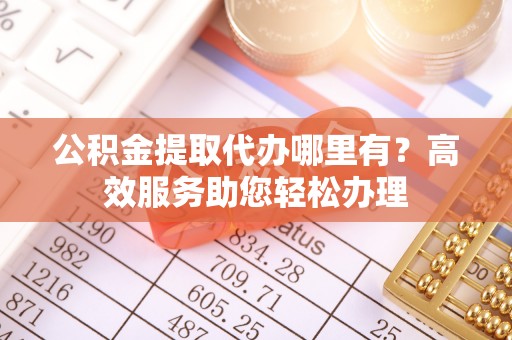 内门公积金提取代办哪里有？高效服务助您轻松办理