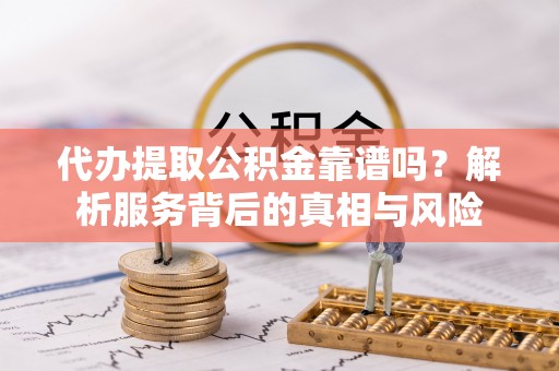 内门代办提取公积金靠谱吗？解析服务背后的真相与风险