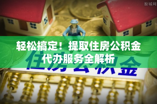 内门轻松搞定！提取住房公积金代办服务全解析