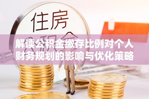 内门解读公积金缴存比例对个人财务规划的影响与优化策略