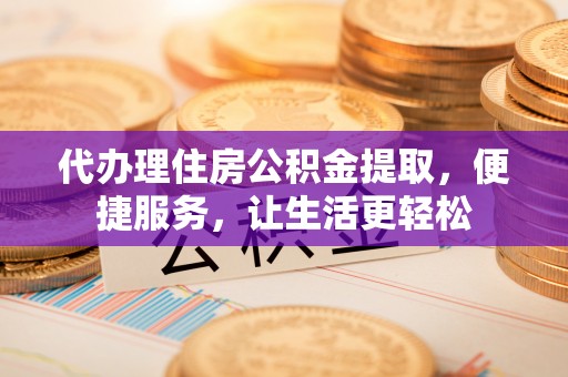 内门代办理住房公积金提取，便捷服务，让生活更轻松