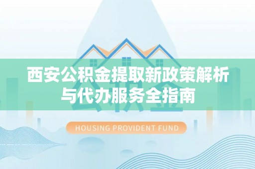 内门西安公积金提取新政策解析与代办服务全指南