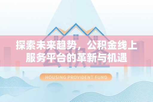 内门探索未来趋势，公积金线上服务平台的革新与机遇