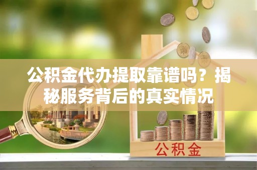 内门公积金代办提取靠谱吗？揭秘服务背后的真实情况