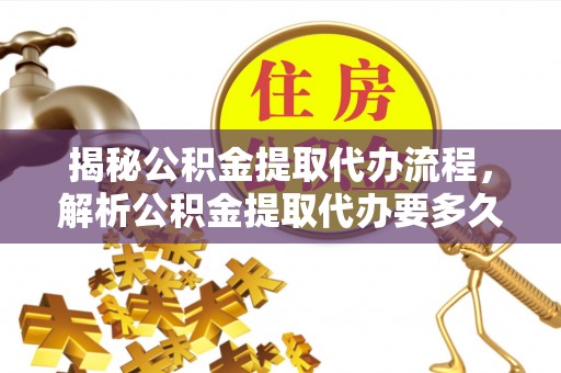 内门揭秘公积金提取代办流程，解析公积金提取代办要多久的真相