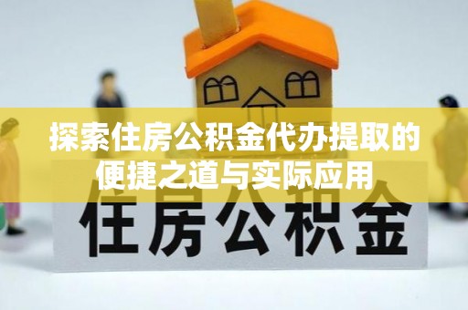 内门探索住房公积金代办提取的便捷之道与实际应用