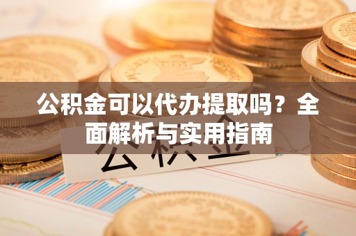 内门公积金可以代办提取吗？全面解析与实用指南