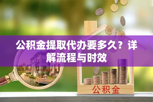 内门公积金提取代办要多久？详解流程与时效
