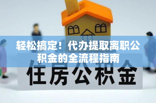 内门轻松搞定！代办提取离职公积金的全流程指南