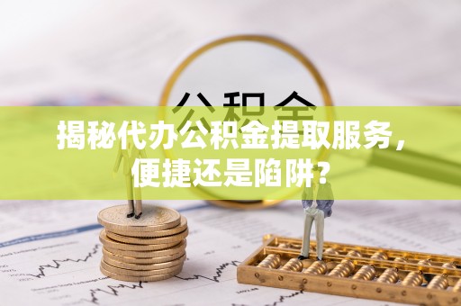 内门揭秘代办公积金提取服务，便捷还是陷阱？