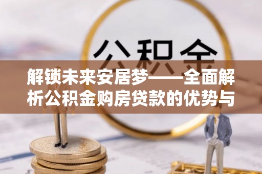 内门解锁未来安居梦——全面解析公积金购房贷款的优势与策略